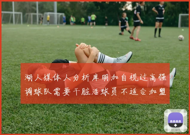 湖人媒体人分析库明加自视过高强调球队需要干脏活球员不适合加盟