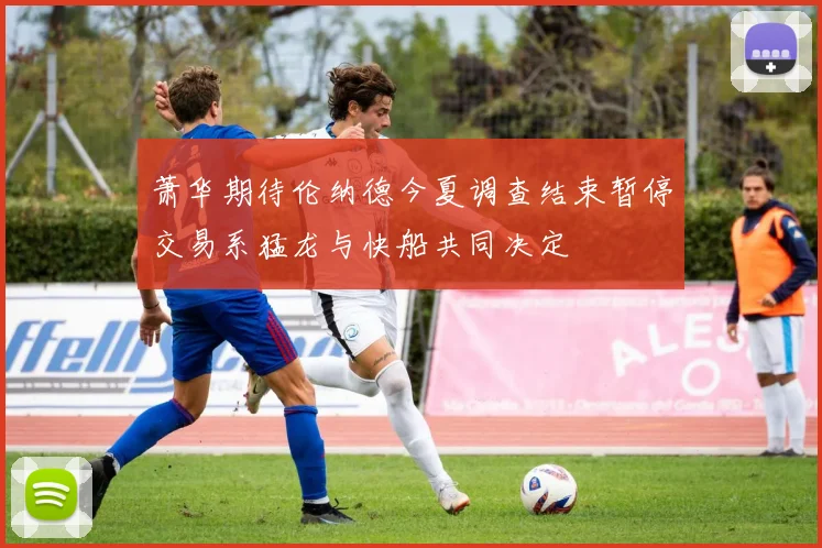 萧华期待伦纳德今夏调查结束暂停交易系猛龙与快船共同决定