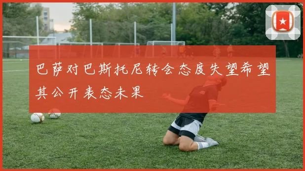 巴萨对巴斯托尼转会态度失望希望其公开表态未果