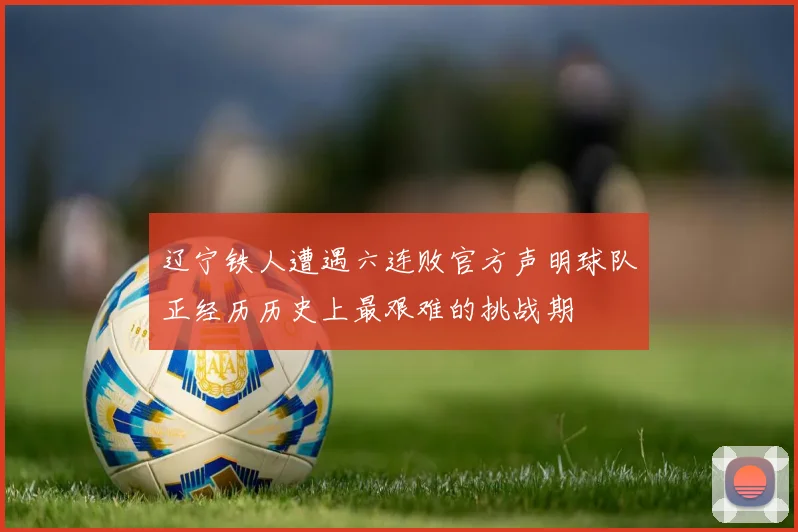 辽宁铁人遭遇六连败官方声明球队正经历历史上最艰难的挑战期