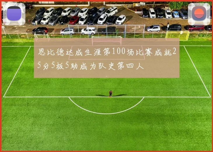 恩比德达成生涯第100场比赛成就25分5板5助成为队史第四人
