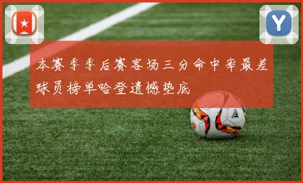 本赛季季后赛客场三分命中率最差球员榜单哈登遗憾垫底