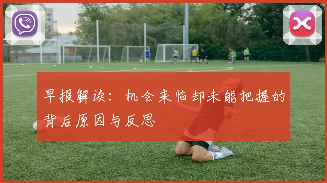 早报解读：机会来临却未能把握的背后原因与反思