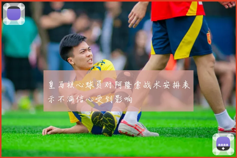 皇马核心球员对阿隆索战术安排表示不满信心受到影响