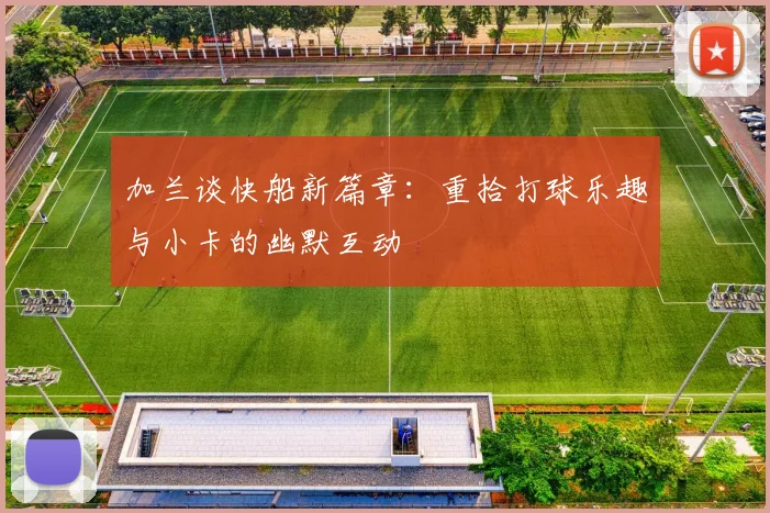 加兰谈快船新篇章：重拾打球乐趣与小卡的幽默互动