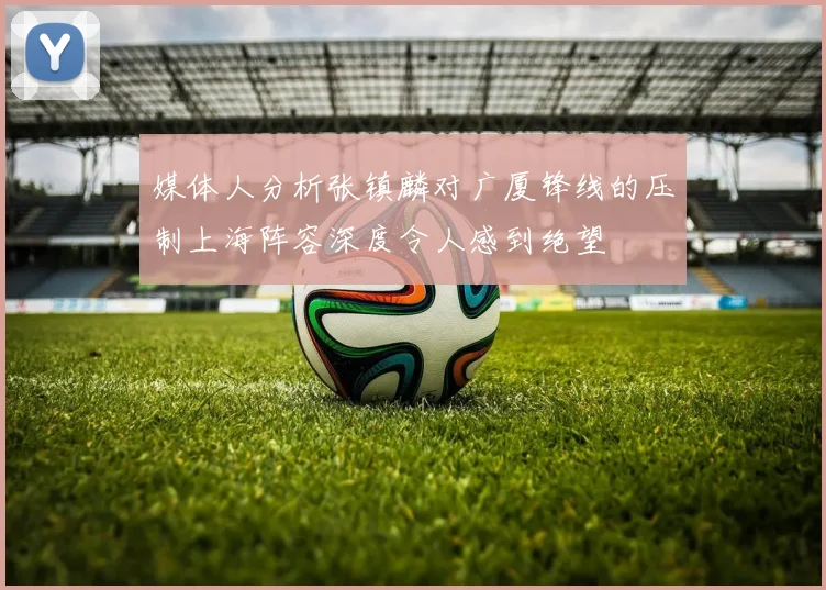 媒体人分析张镇麟对广厦锋线的压制上海阵容深度令人感到绝望