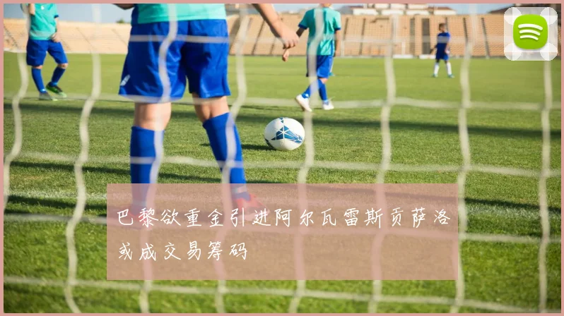 巴黎欲重金引进阿尔瓦雷斯贡萨洛或成交易筹码