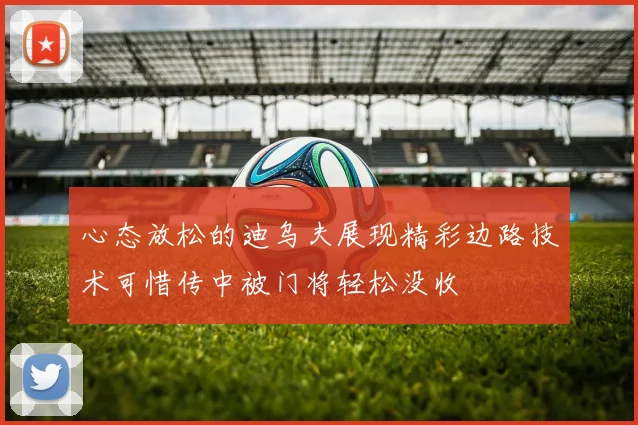 心态放松的迪乌夫展现精彩边路技术可惜传中被门将轻松没收