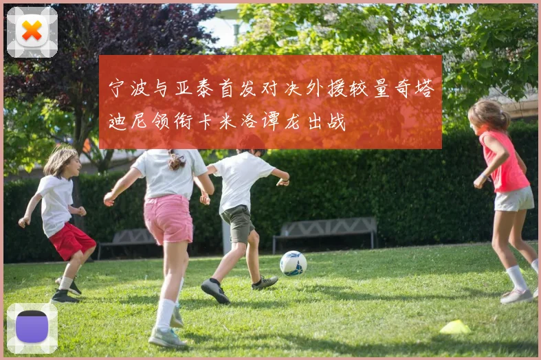 宁波与亚泰首发对决外援较量奇塔迪尼领衔卡米洛谭龙出战