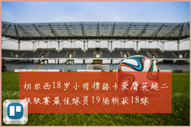 切尔西18岁小将穆赫卡荣膺英超二级联赛最佳球员19场斩获18球