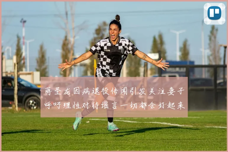 蒋圣龙因病退役传闻引发关注妻子呼吁理性对待谣言一切都会好起来