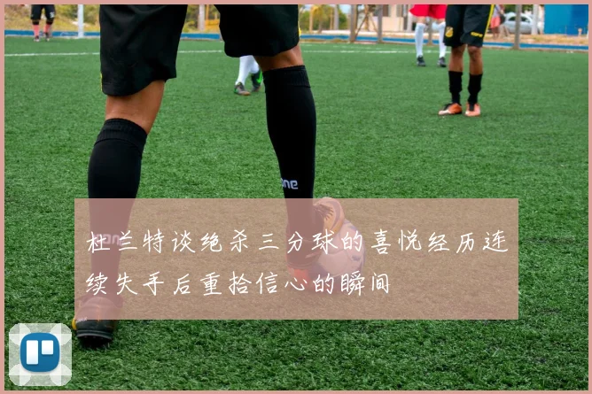 杜兰特谈绝杀三分球的喜悦经历连续失手后重拾信心的瞬间