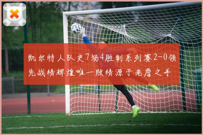 凯尔特人队史7场4胜制系列赛2-0领先战绩辉煌唯一败绩源于老詹之手